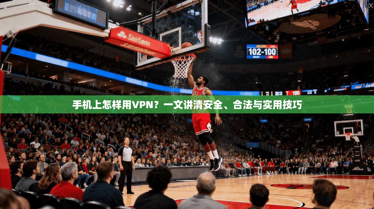 手机上怎样用VPN？一文讲清安全、合法与实用技巧
