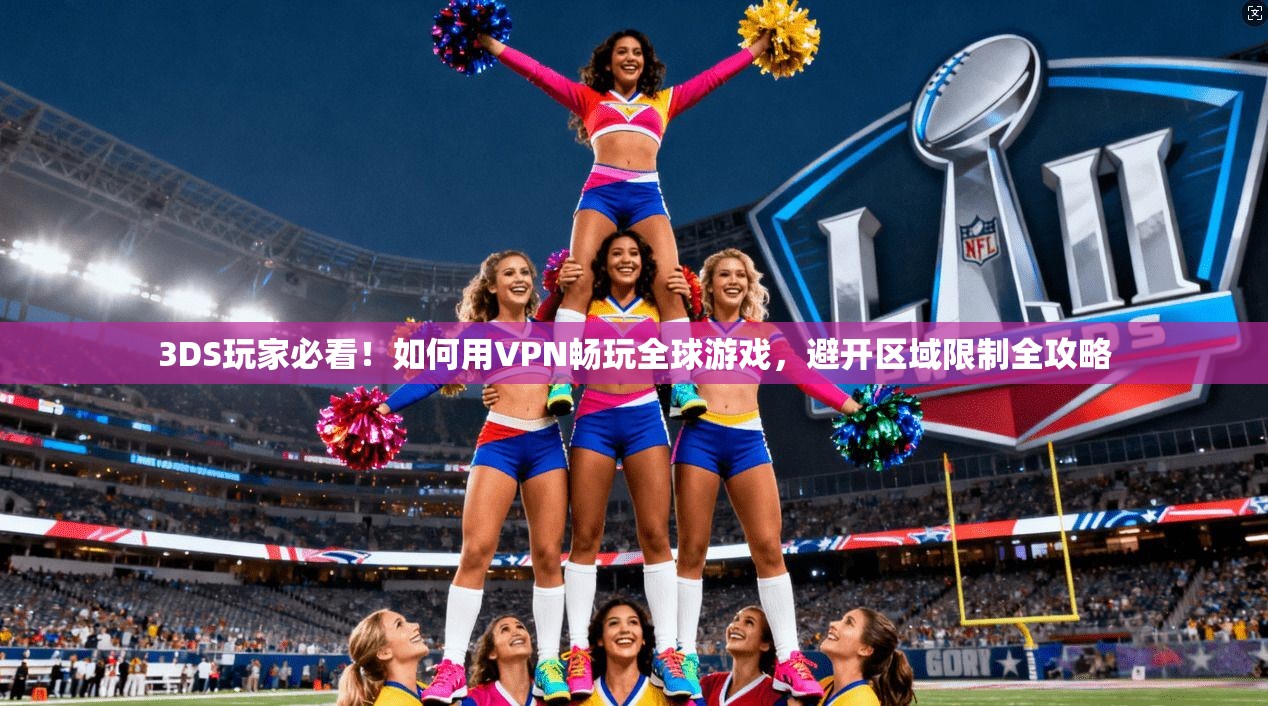3DS玩家必看！如何用VPN畅玩全球游戏，避开区域限制全攻略