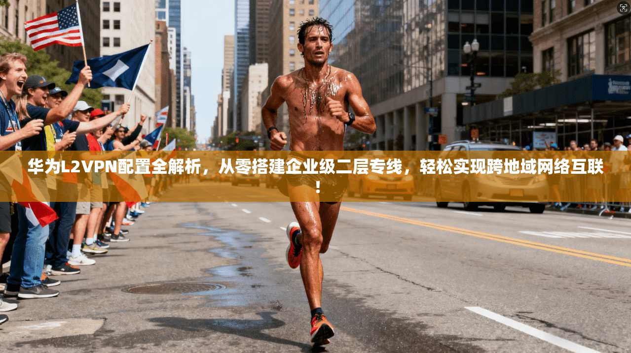 华为L2VPN配置全解析，从零搭建企业级二层专线，轻松实现跨地域网络互联！