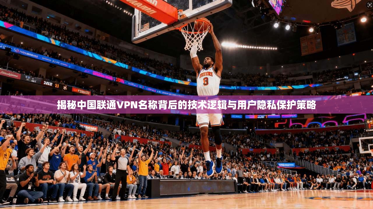 揭秘中国联通VPN名称背后的技术逻辑与用户隐私保护策略