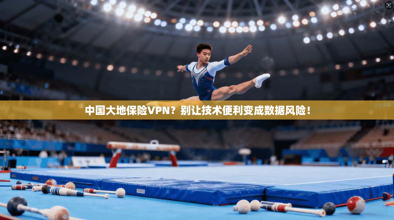 中国大地保险VPN？别让技术便利变成数据风险！
