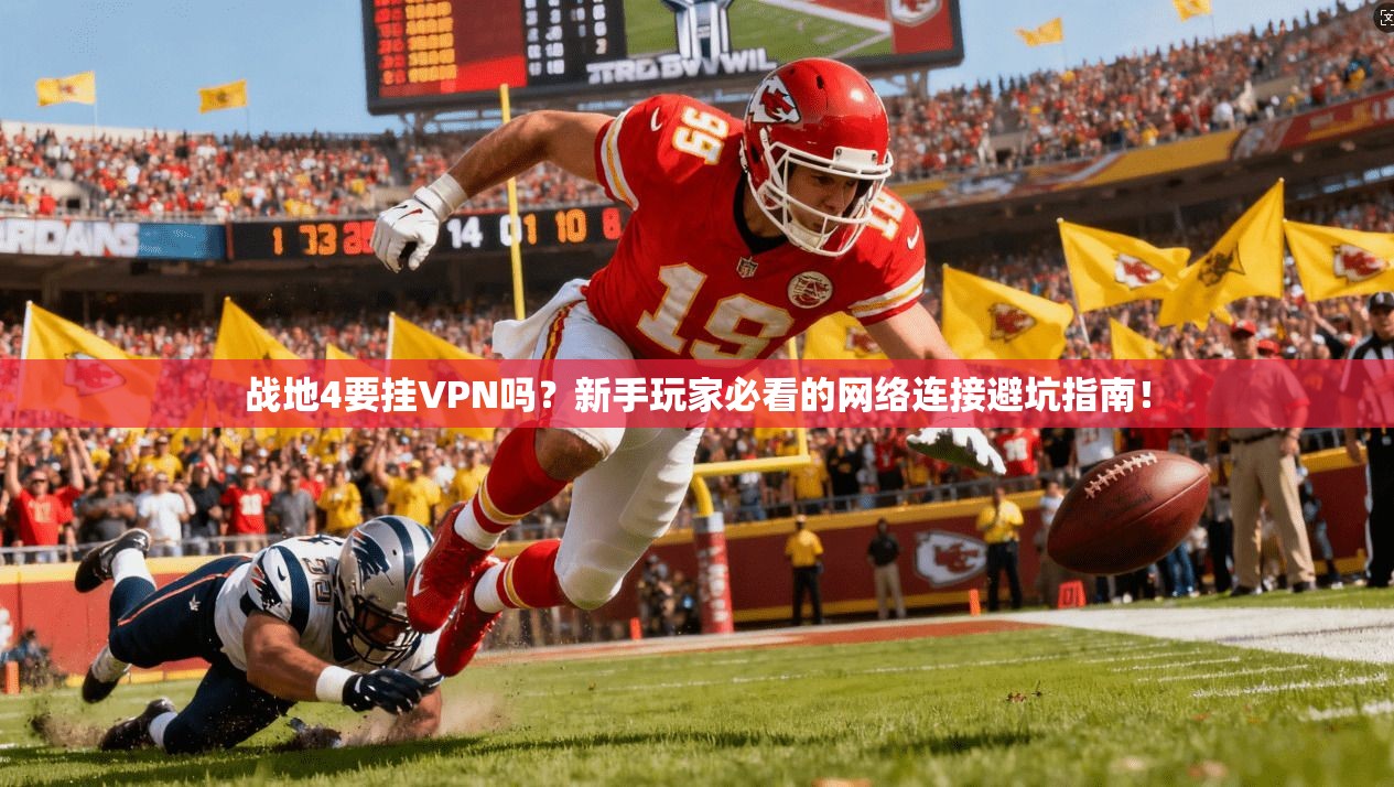 战地4要挂VPN吗？新手玩家必看的网络连接避坑指南！