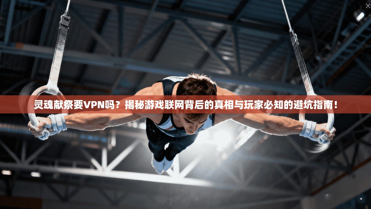 灵魂献祭要VPN吗？揭秘游戏联网背后的真相与玩家必知的避坑指南！