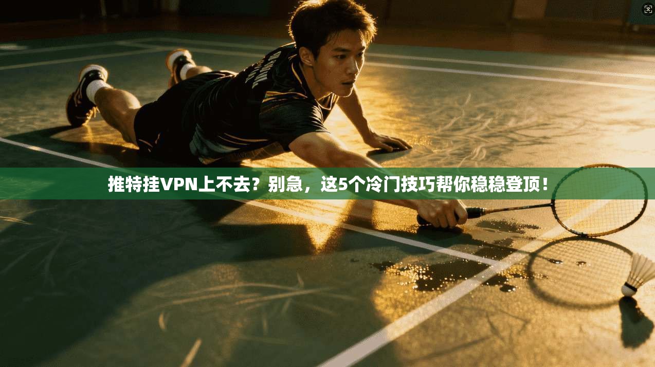 推特挂VPN上不去？别急，这5个冷门技巧帮你稳稳登顶！