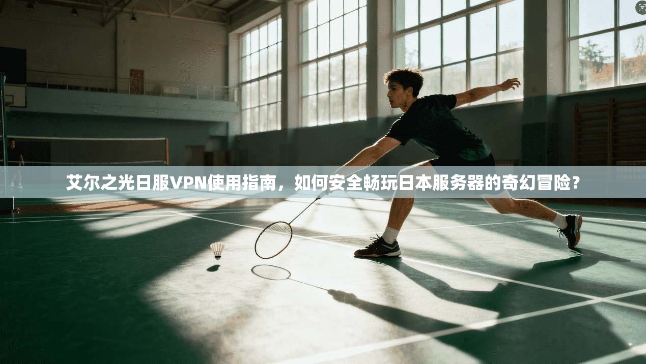 艾尔之光日服VPN使用指南，如何安全畅玩日本服务器的奇幻冒险？