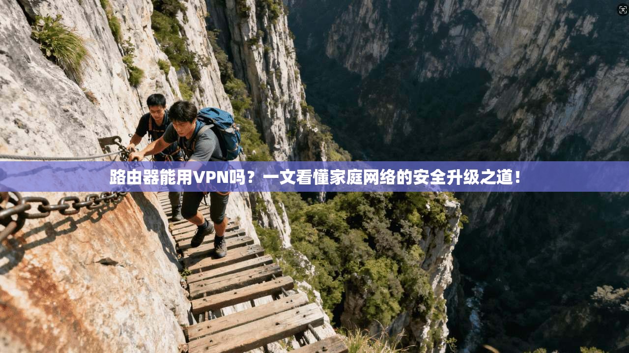 路由器能用VPN吗？一文看懂家庭网络的安全升级之道！
