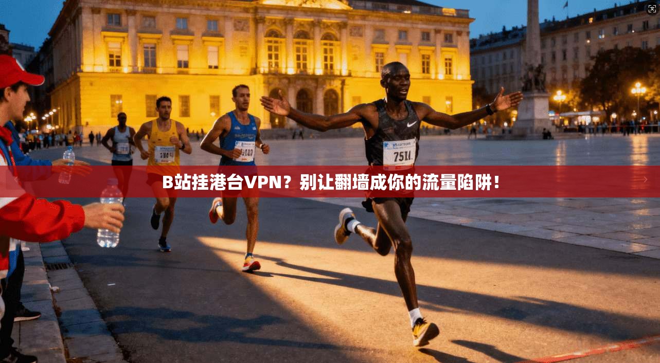 B站挂港台VPN？别让翻墙成你的流量陷阱！