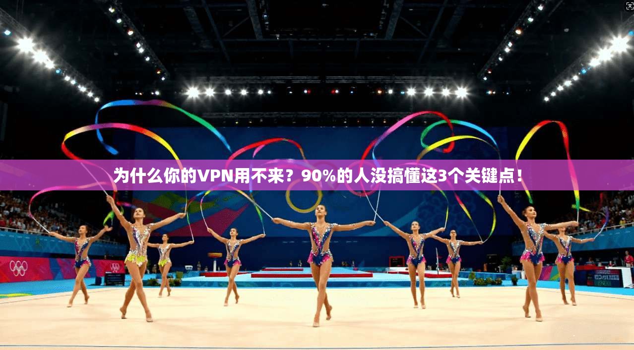 为什么你的VPN用不来？90%的人没搞懂这3个关键点！