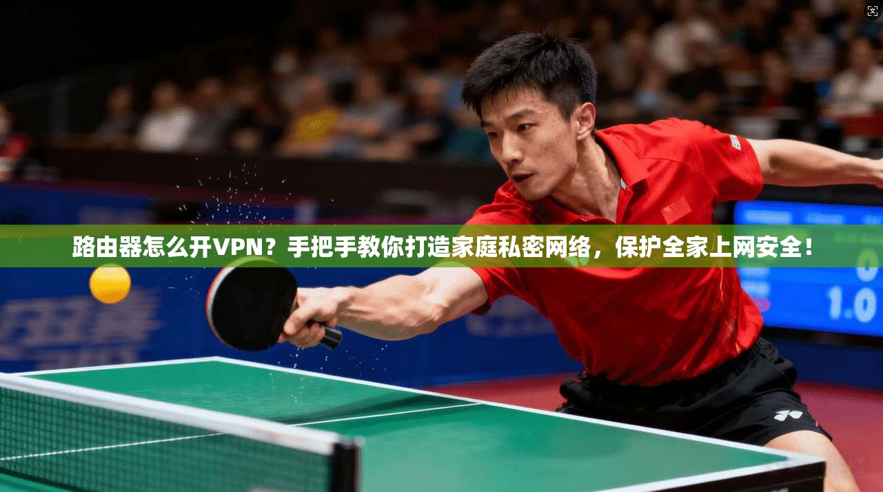 路由器怎么开VPN？手把手教你打造家庭私密网络，保护全家上网安全！