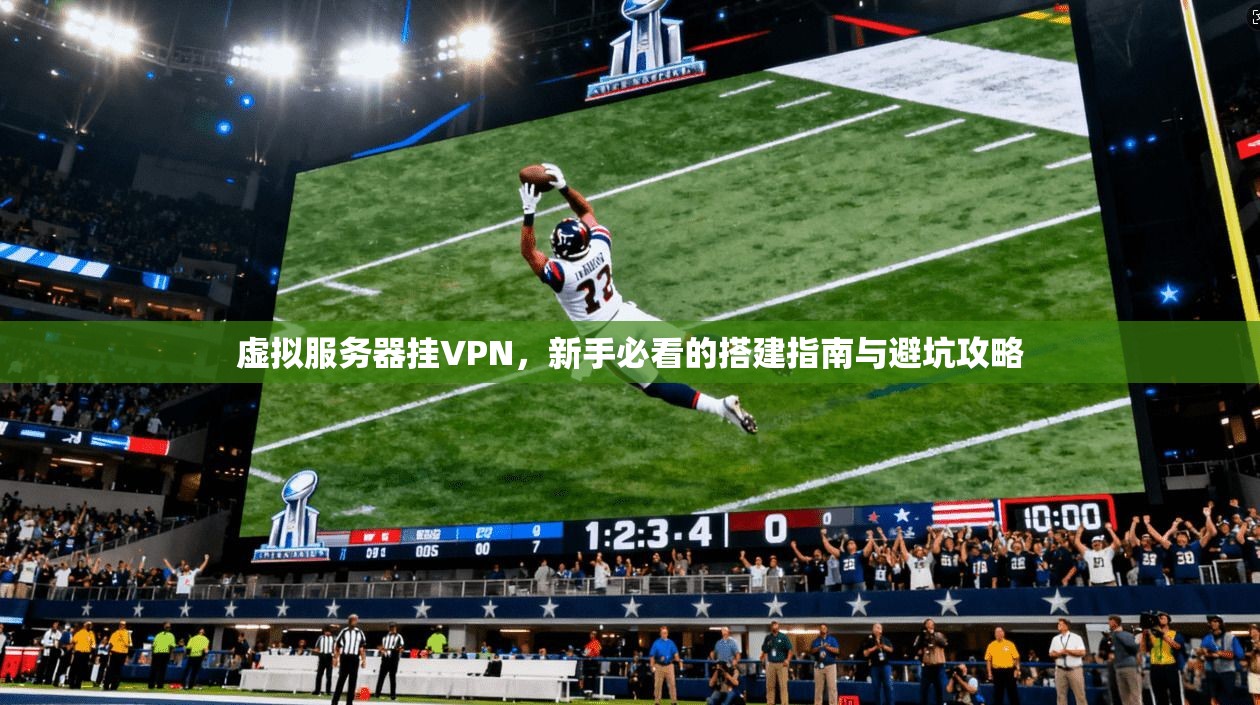 虚拟服务器挂VPN，新手必看的搭建指南与避坑攻略
