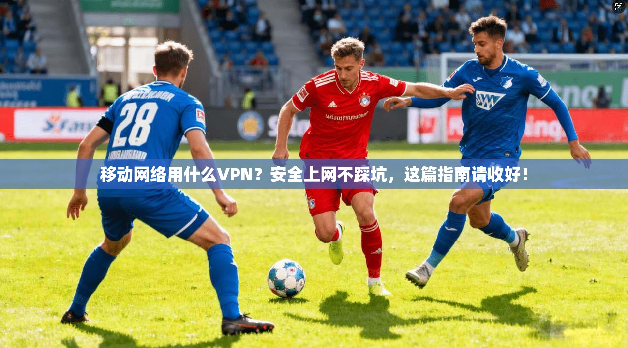 移动网络用什么VPN？安全上网不踩坑，这篇指南请收好！