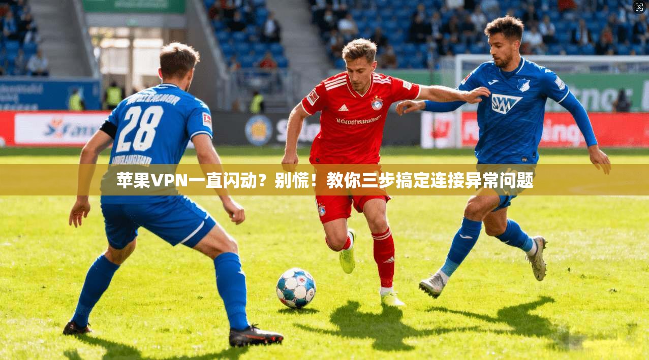 苹果VPN一直闪动？别慌！教你三步搞定连接异常问题