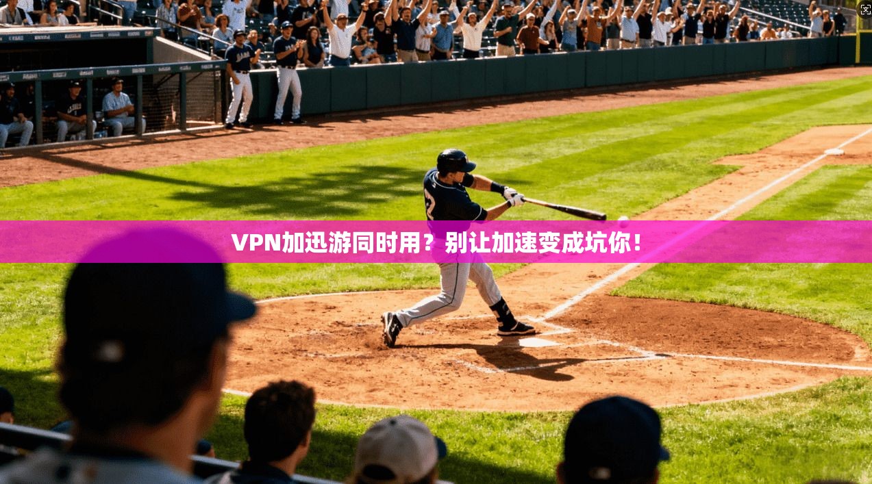 VPN加迅游同时用？别让加速变成坑你！