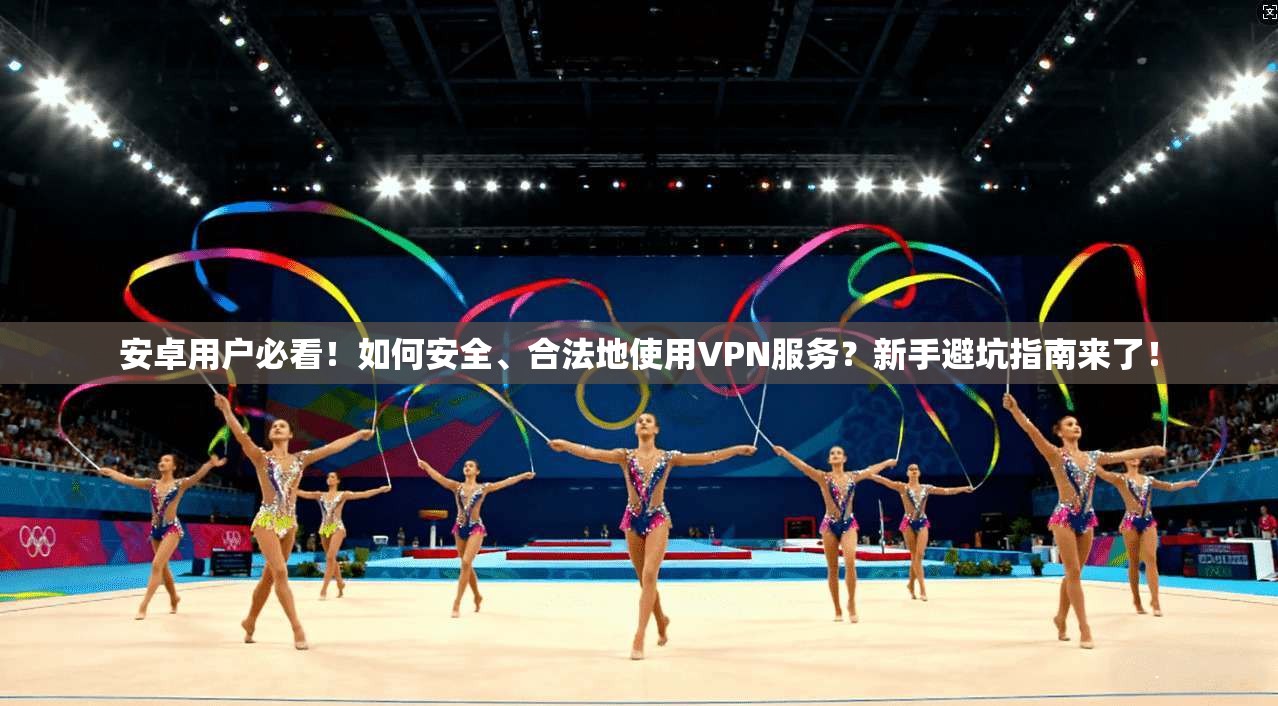 安卓用户必看！如何安全、合法地使用VPN服务？新手避坑指南来了！