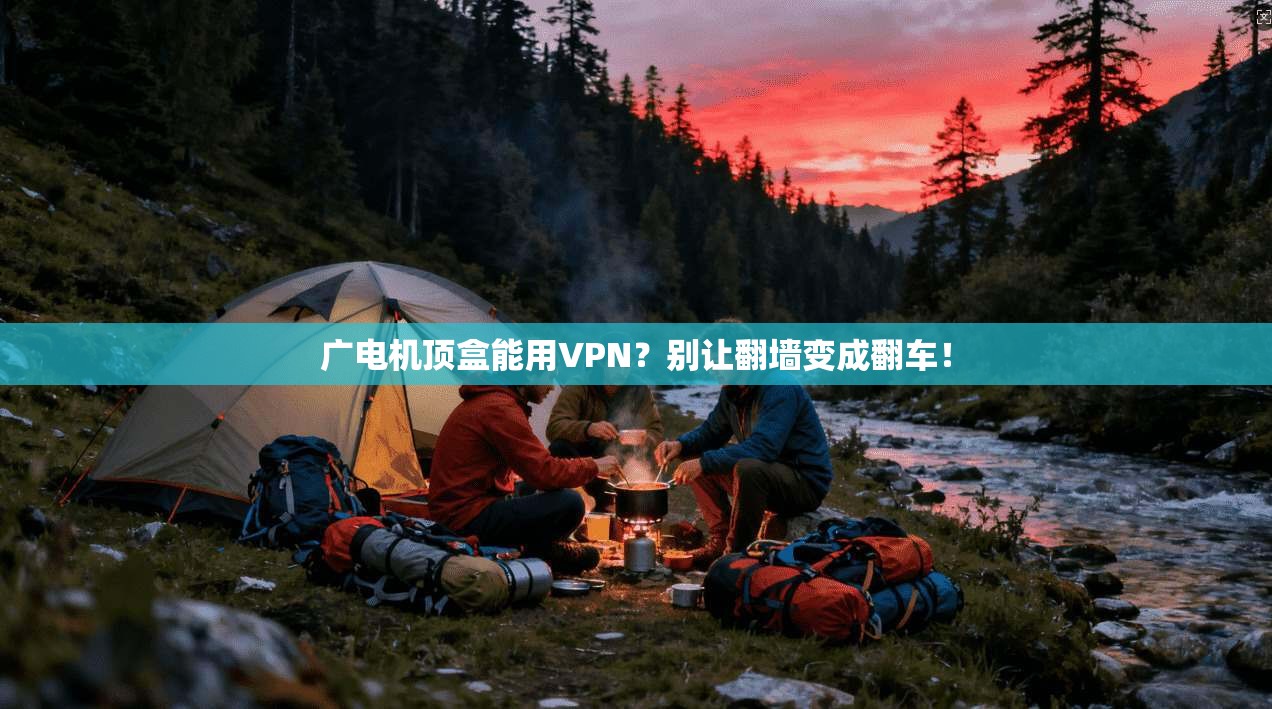 广电机顶盒能用VPN？别让翻墙变成翻车！