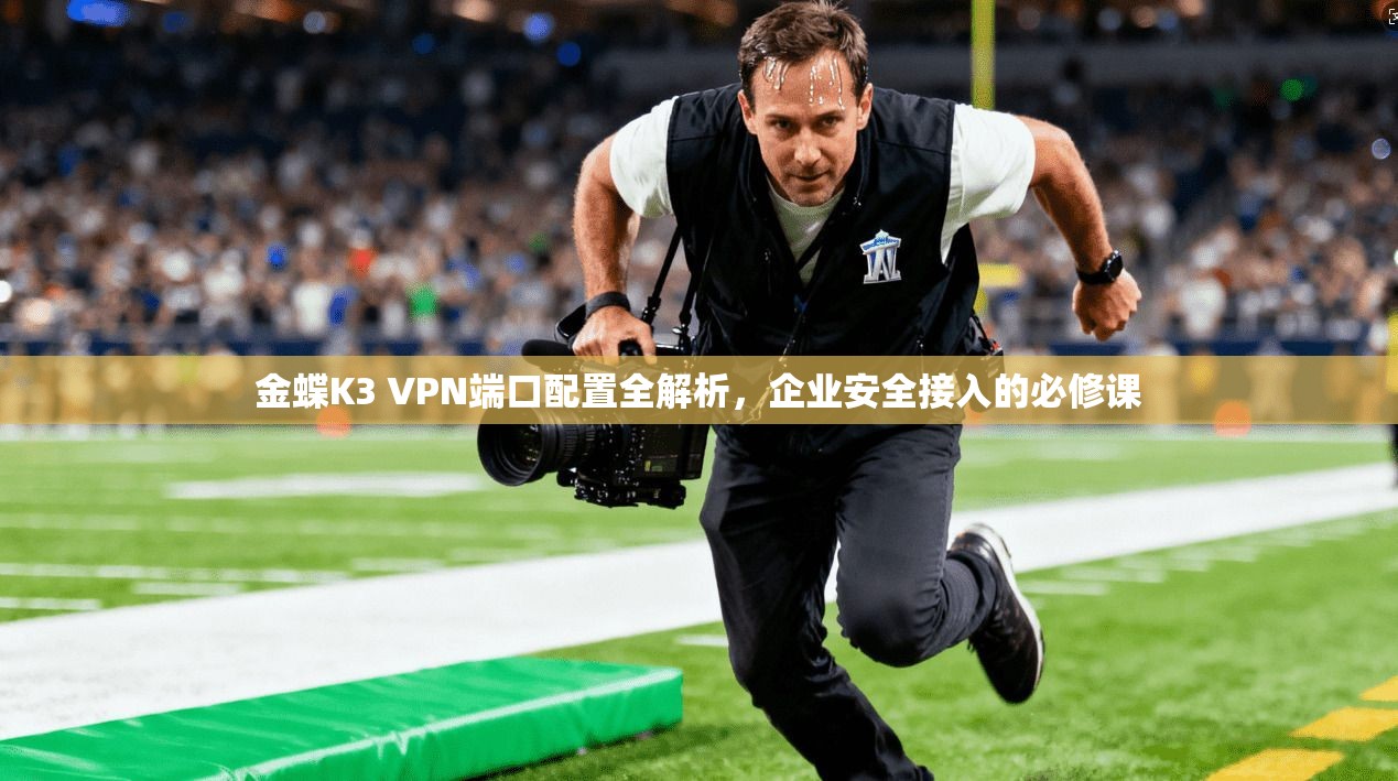 金蝶K3 VPN端口配置全解析，企业安全接入的必修课