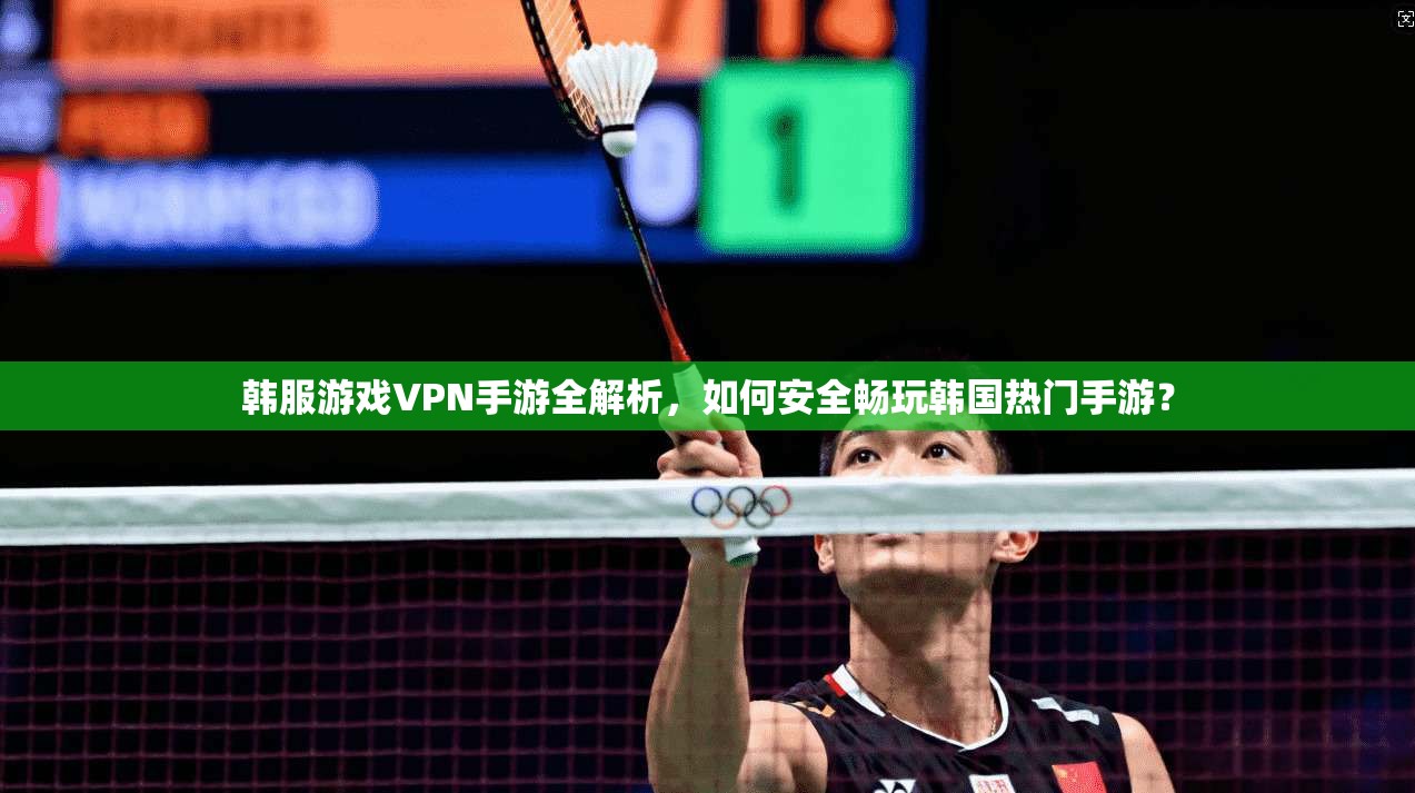韩服游戏VPN手游全解析，如何安全畅玩韩国热门手游？