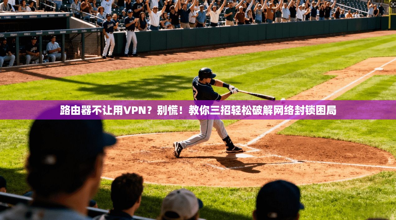 路由器不让用VPN？别慌！教你三招轻松破解网络封锁困局