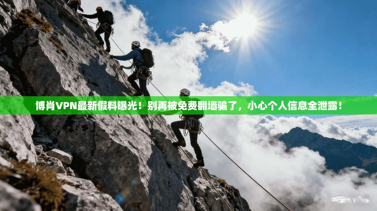 博肖VPN最新假料曝光！别再被免费翻墙骗了，小心个人信息全泄露！