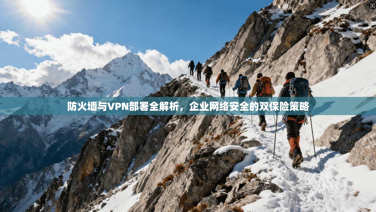 防火墙与VPN部署全解析，企业网络安全的双保险策略