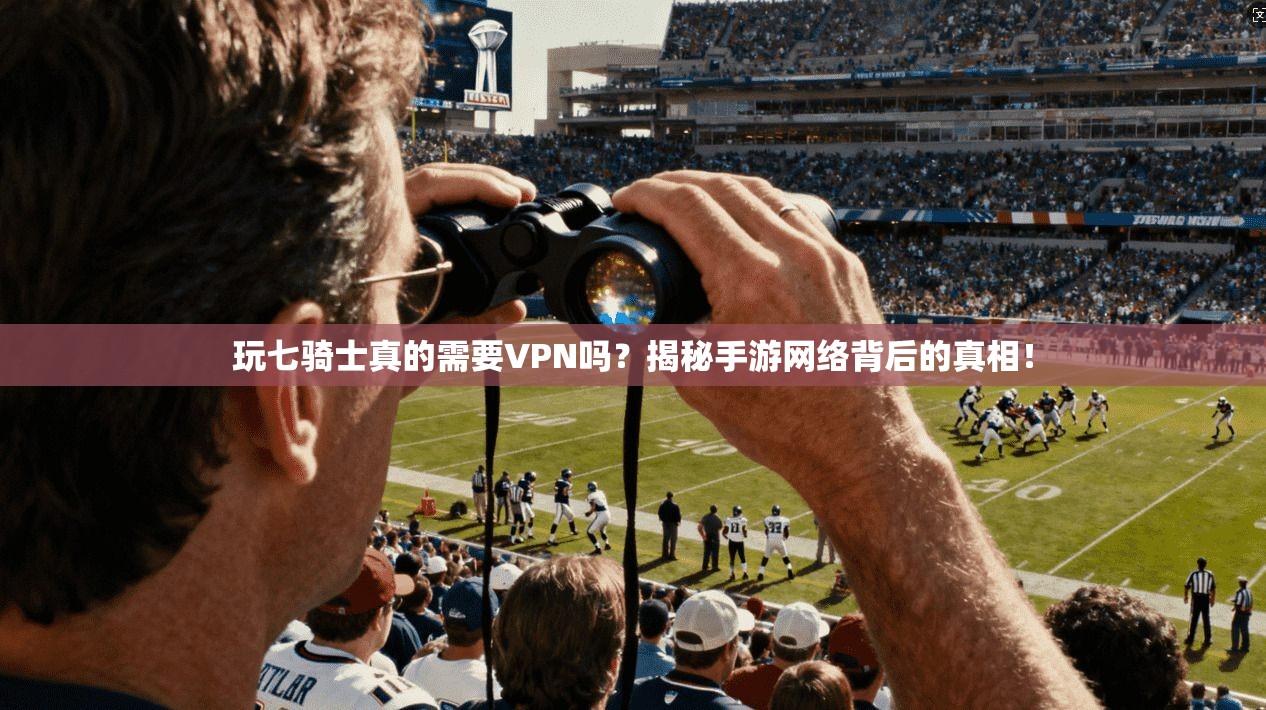 玩七骑士真的需要VPN吗？揭秘手游网络背后的真相！