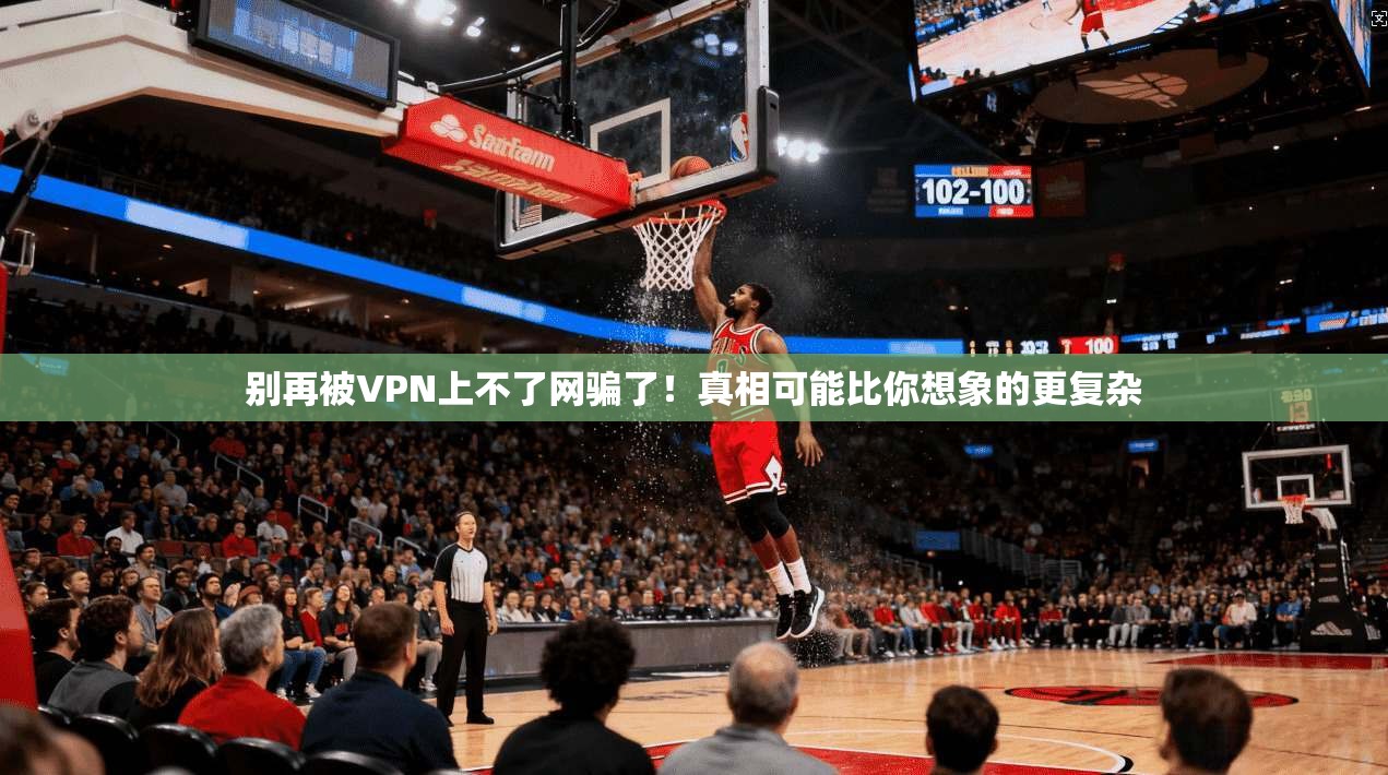 别再被VPN上不了网骗了！真相可能比你想象的更复杂
