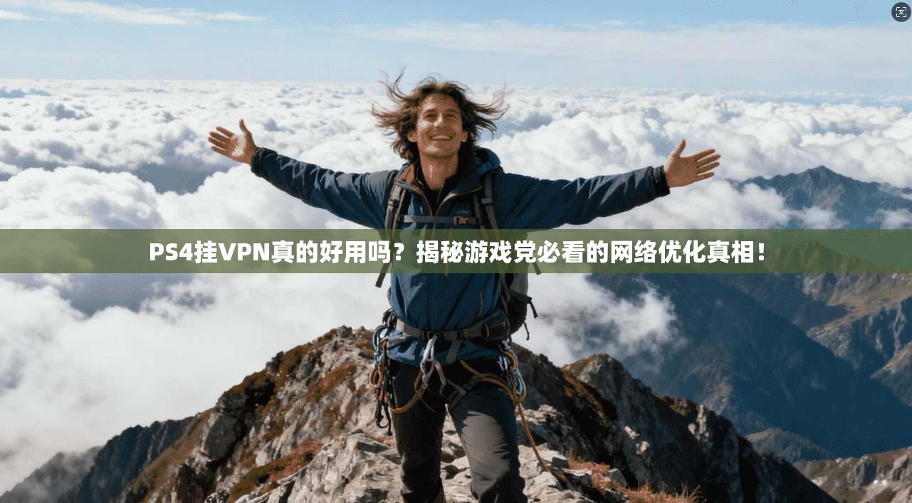 PS4挂VPN真的好用吗？揭秘游戏党必看的网络优化真相！