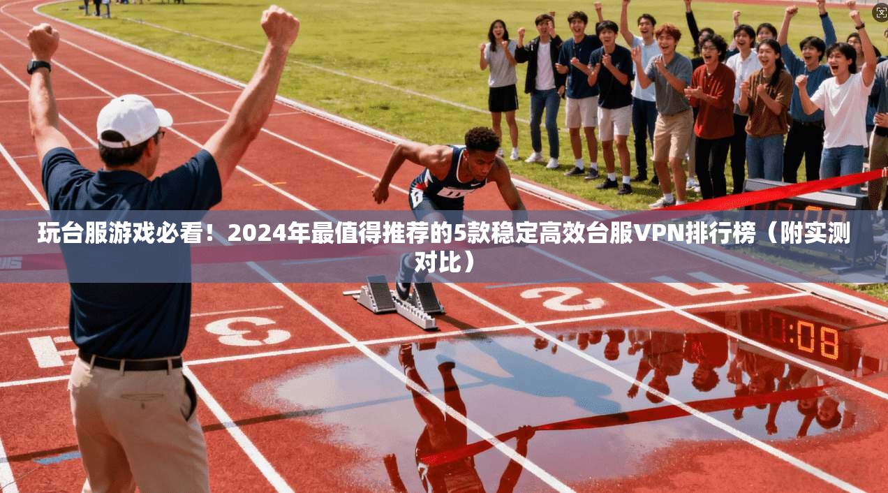 玩台服游戏必看！2024年最值得推荐的5款稳定高效台服VPN排行榜（附实测对比）