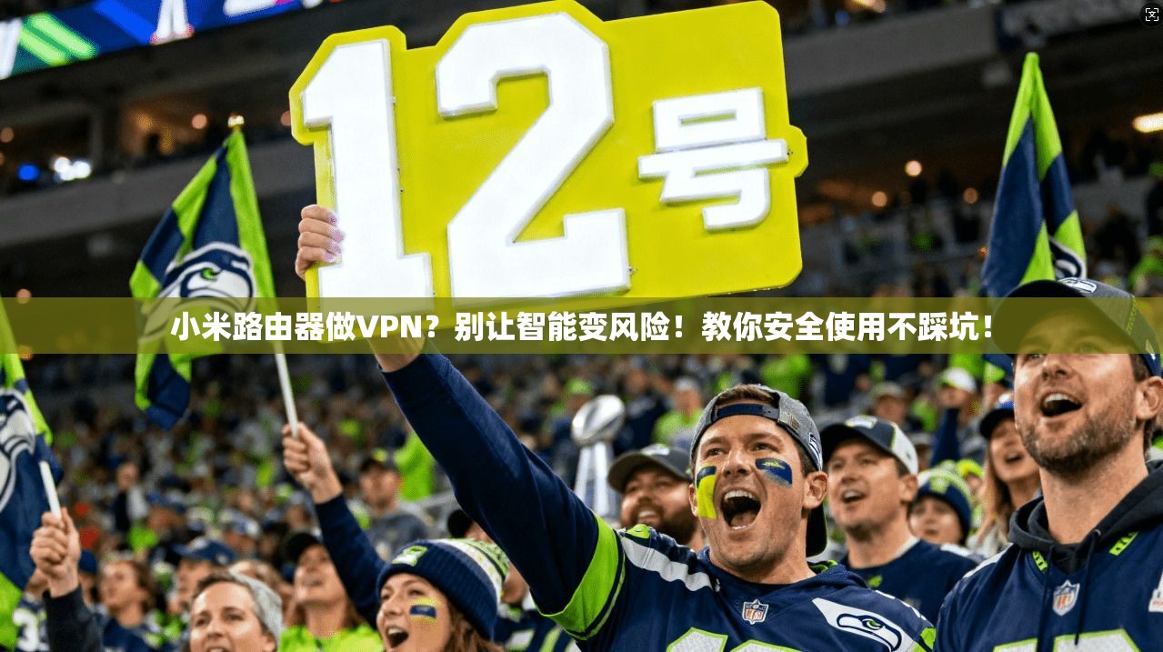 小米路由器做VPN？别让智能变风险！教你安全使用不踩坑！