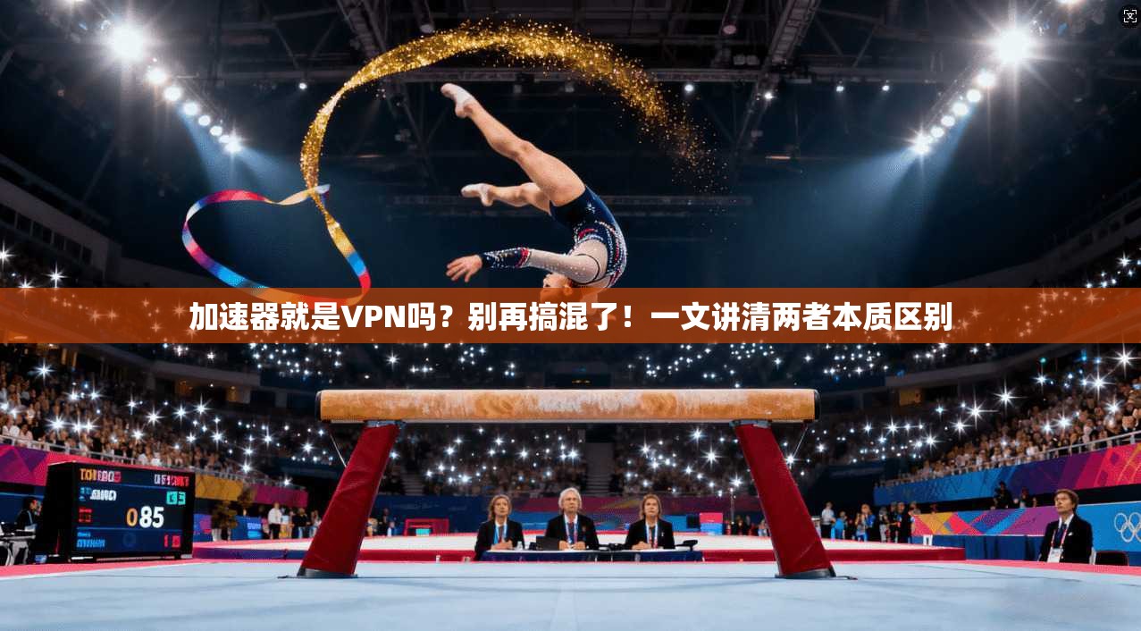 加速器就是VPN吗？别再搞混了！一文讲清两者本质区别