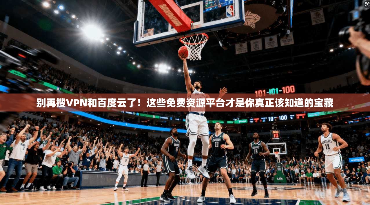 别再搜VPN和百度云了！这些免费资源平台才是你真正该知道的宝藏