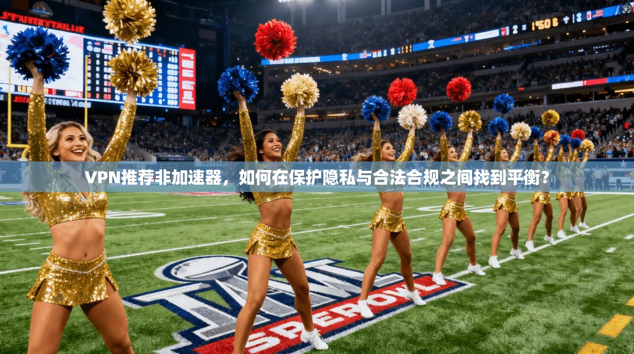 VPN推荐非加速器，如何在保护隐私与合法合规之间找到平衡？