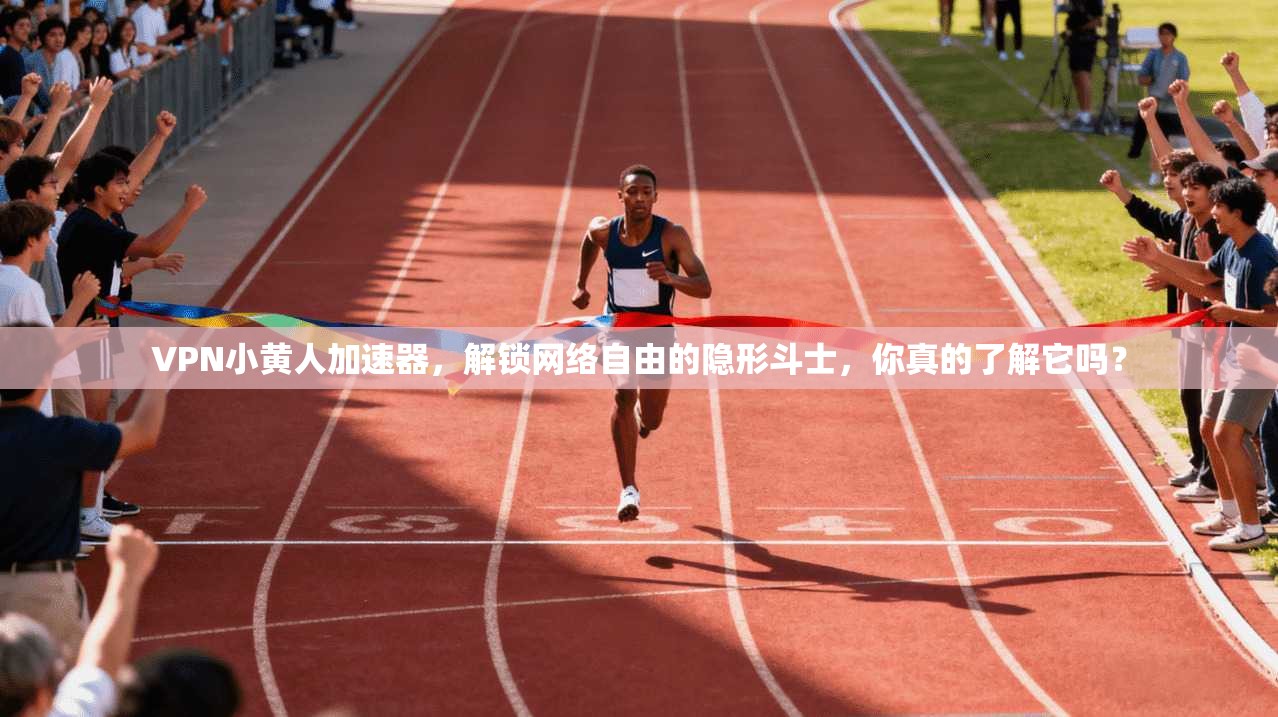 VPN小黄人加速器，解锁网络自由的隐形斗士，你真的了解它吗？