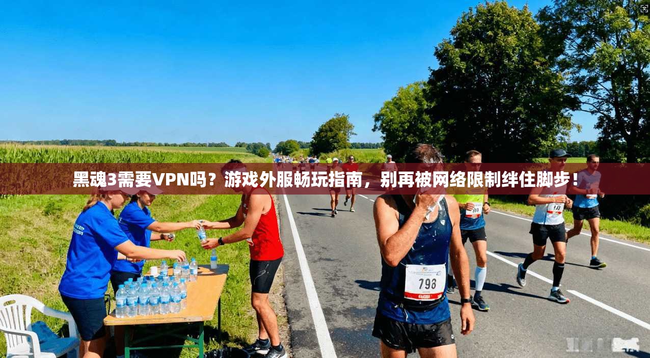 黑魂3需要VPN吗？游戏外服畅玩指南，别再被网络限制绊住脚步！