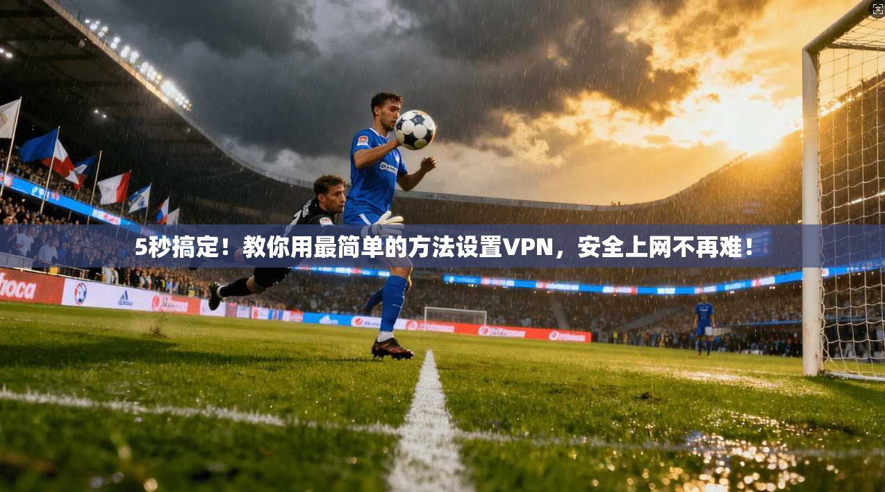 5秒搞定！教你用最简单的方法设置VPN，安全上网不再难！