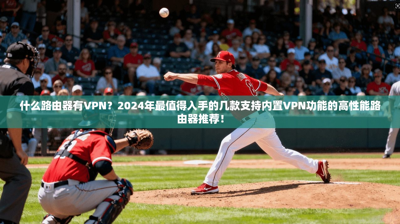什么路由器有VPN？2024年最值得入手的几款支持内置VPN功能的高性能路由器推荐！