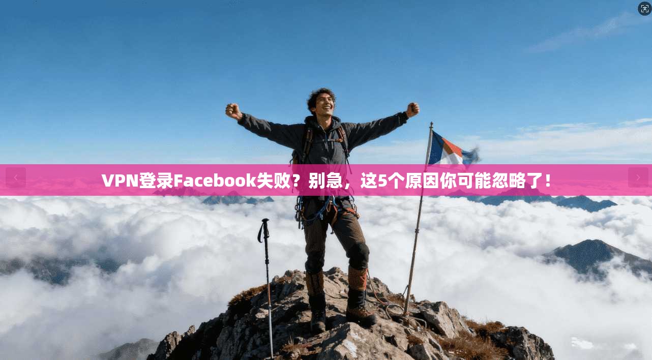 VPN登录Facebook失败？别急，这5个原因你可能忽略了！