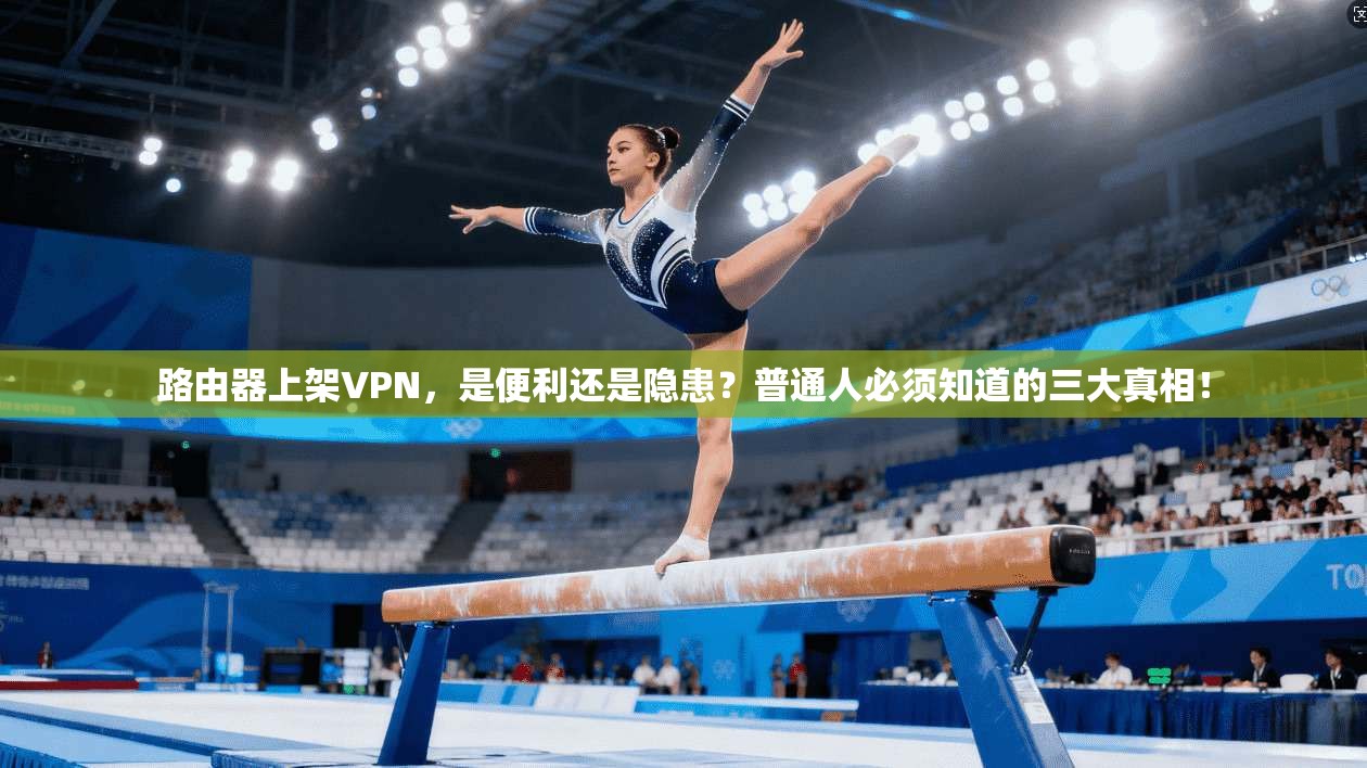 路由器上架VPN，是便利还是隐患？普通人必须知道的三大真相！