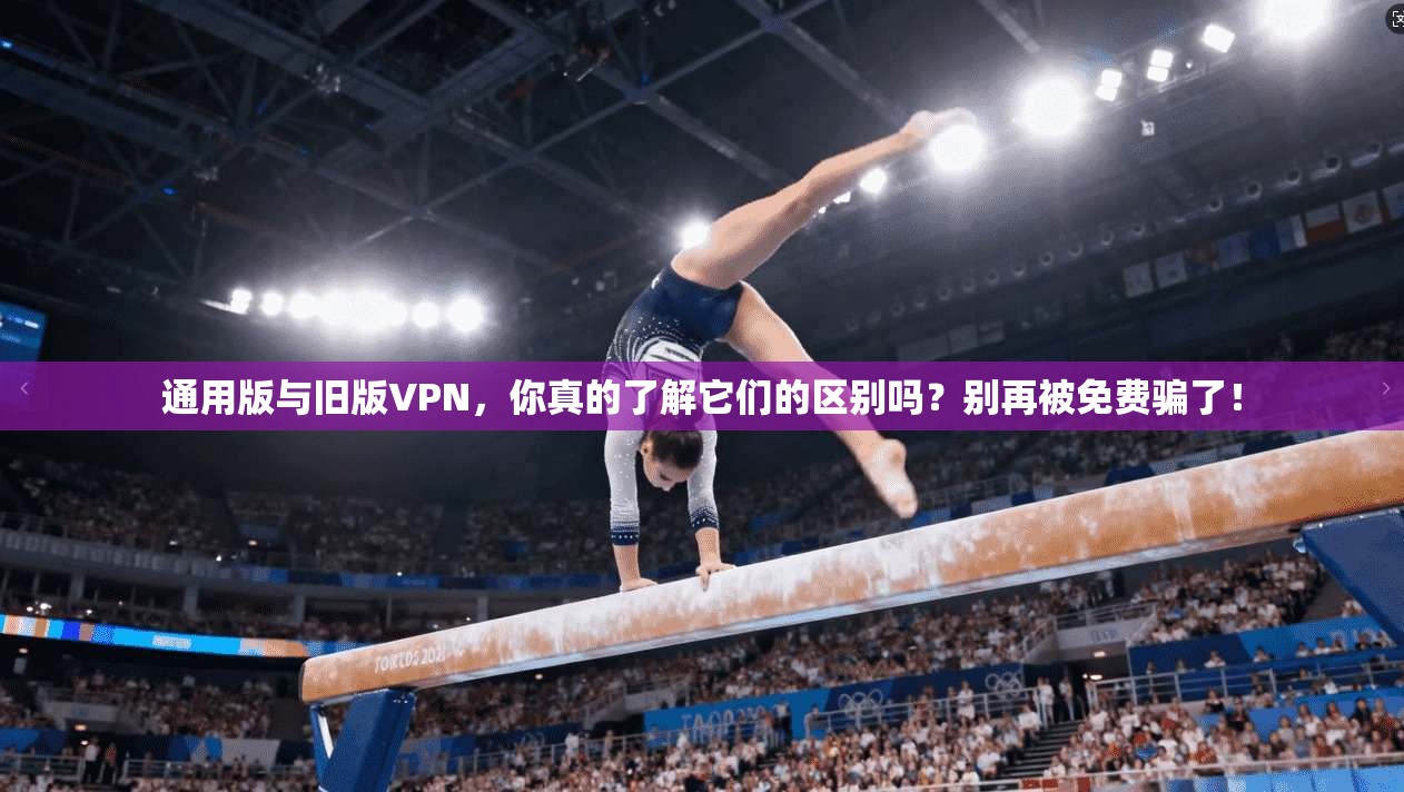 通用版与旧版VPN，你真的了解它们的区别吗？别再被免费骗了！