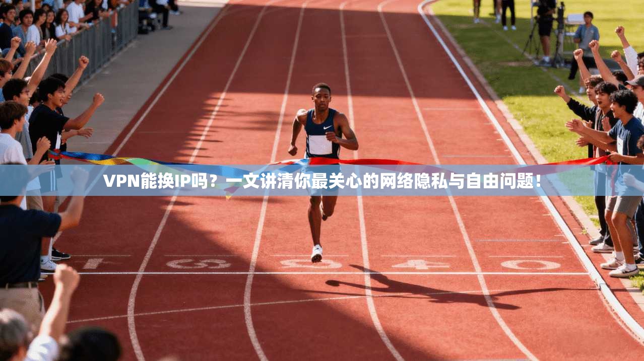 VPN能换IP吗？一文讲清你最关心的网络隐私与自由问题！