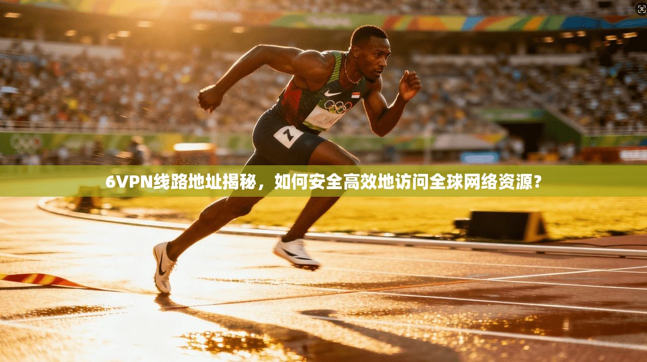 6VPN线路地址揭秘，如何安全高效地访问全球网络资源？