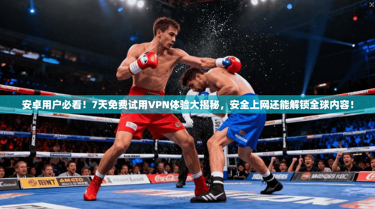 安卓用户必看！7天免费试用VPN体验大揭秘，安全上网还能解锁全球内容！