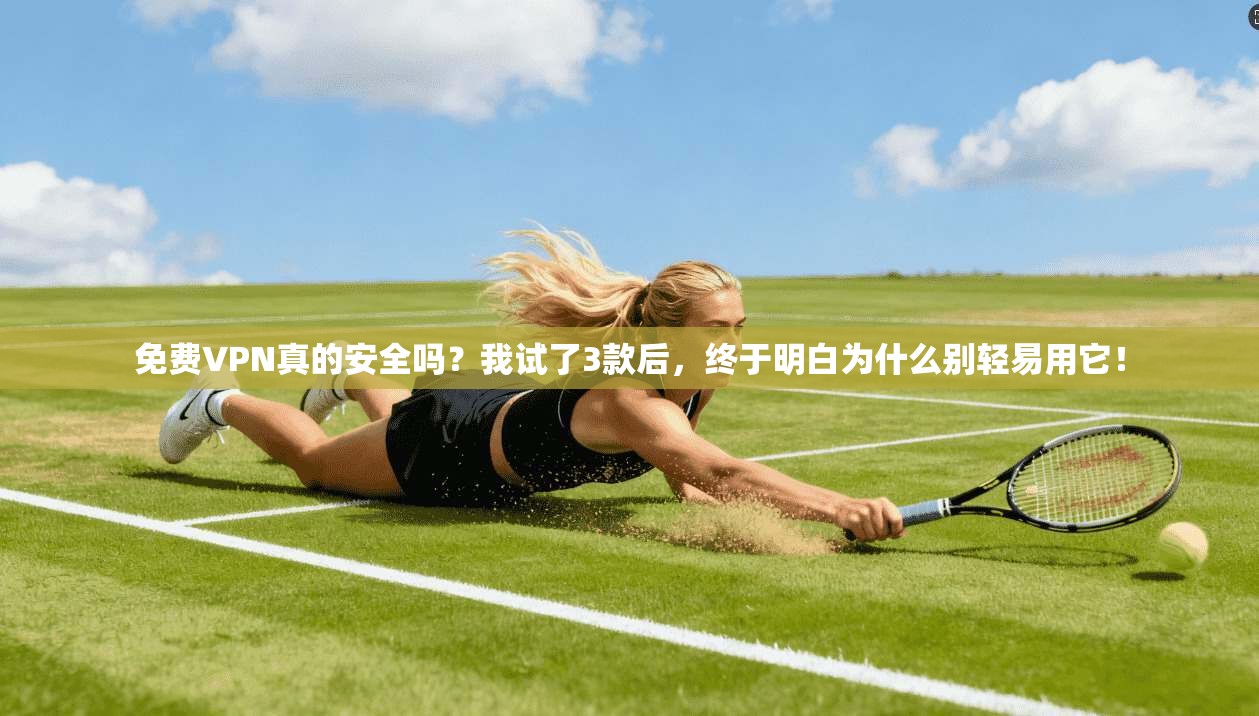 免费VPN真的安全吗？我试了3款后，终于明白为什么别轻易用它！