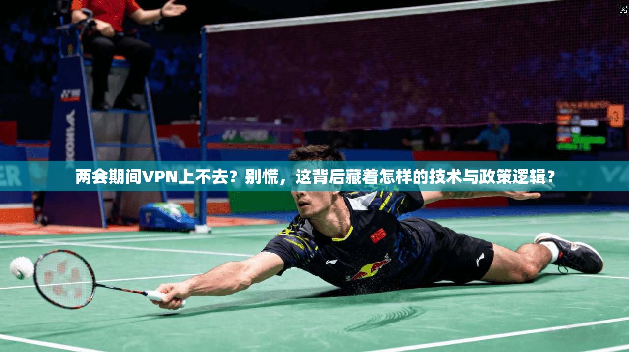 两会期间VPN上不去？别慌，这背后藏着怎样的技术与政策逻辑？