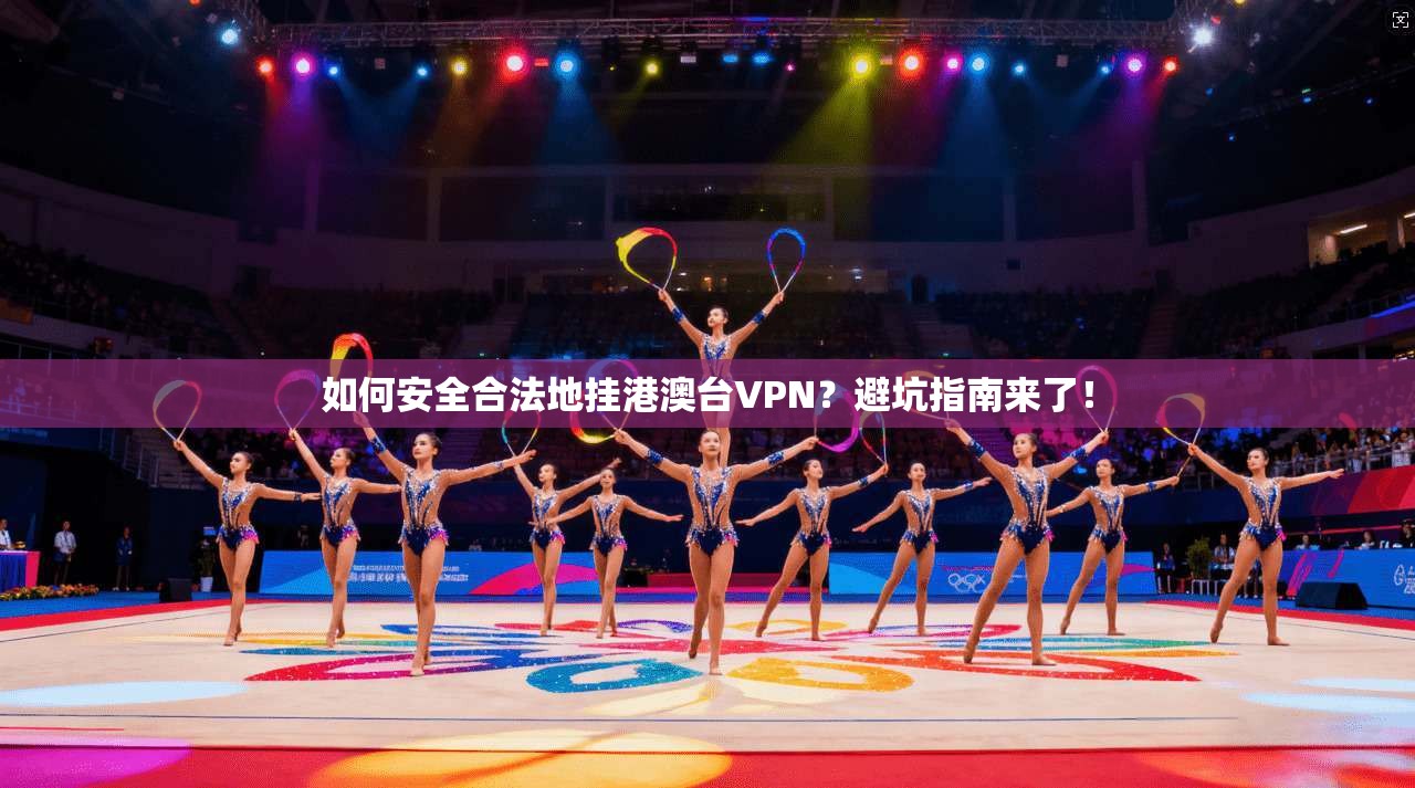 如何安全合法地挂港澳台VPN？避坑指南来了！