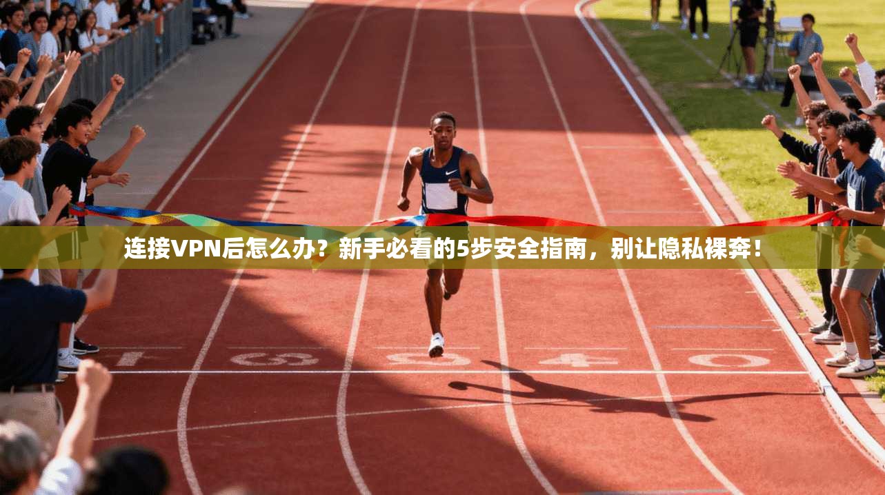连接VPN后怎么办？新手必看的5步安全指南，别让隐私裸奔！