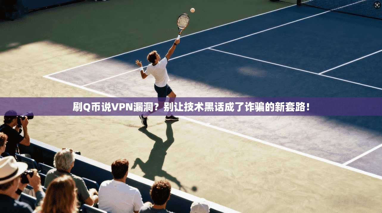 刷Q币说VPN漏洞？别让技术黑话成了诈骗的新套路！
