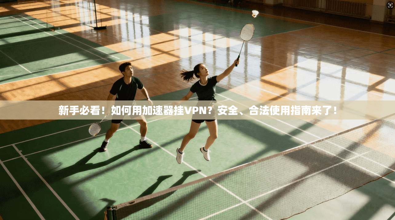 新手必看！如何用加速器挂VPN？安全、合法使用指南来了！