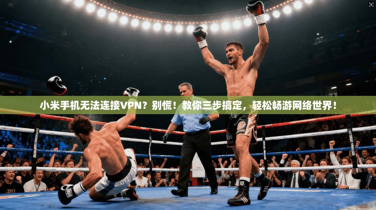 小米手机无法连接VPN？别慌！教你三步搞定，轻松畅游网络世界！