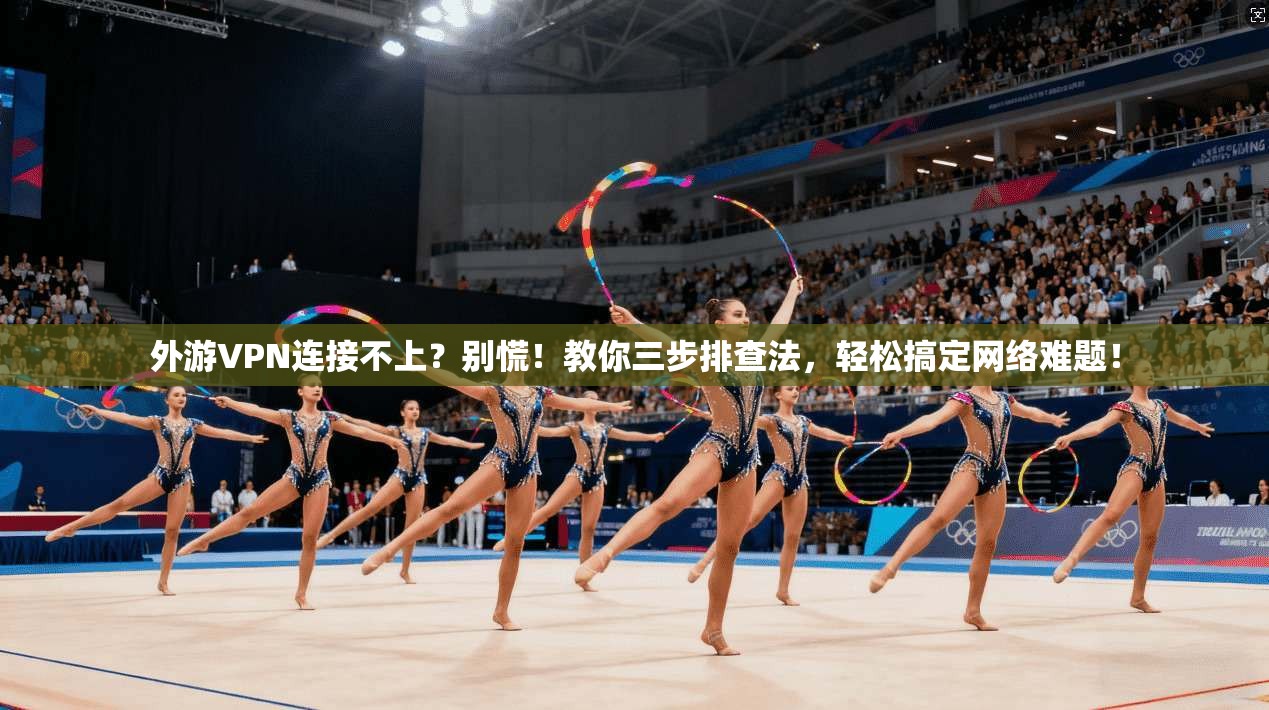 外游VPN连接不上？别慌！教你三步排查法，轻松搞定网络难题！